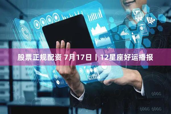 股票正规配资 7月17日丨12星座好运播报