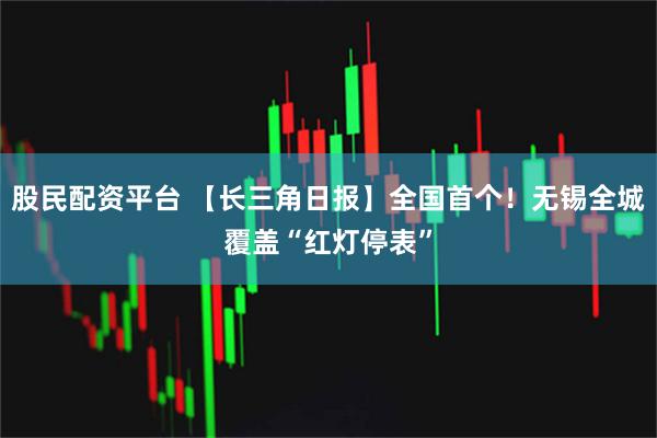 股民配资平台 【长三角日报】全国首个！无锡全城覆盖“红灯停表”