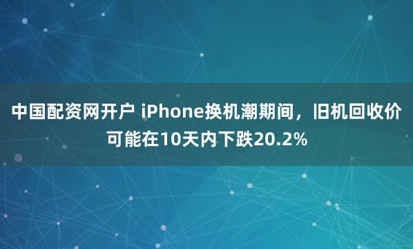 中国配资网开户 iPhone换机潮期间，旧机回收价可能在10天内下跌20.2%