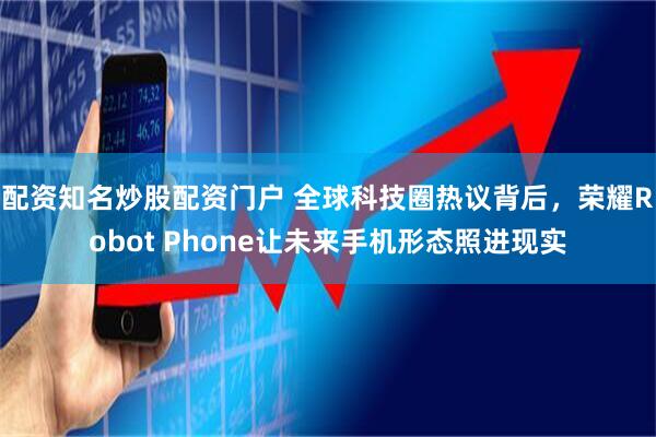 配资知名炒股配资门户 全球科技圈热议背后，荣耀Robot Phone让未来手机形态照进现实